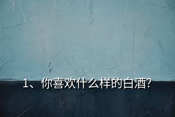 1、你喜歡什么樣的白酒？