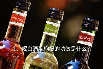 1、喝白酒泡枸杞的功效是什么？