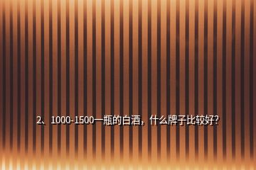 2、1000-1500一瓶的白酒，什么牌子比較好？