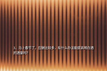 3、馬上春節(jié)了，應(yīng)酬比較多，有什么辦法能提高喝白酒的酒量嗎？