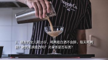 3、朋友的女兒剛20歲，喝兩瓶白酒不會(huì)醉，每天喝兩頓？她的毛病能改嗎？對(duì)身體是否有害？