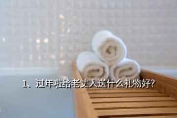 1、過(guò)年啦給老丈人送什么禮物好？