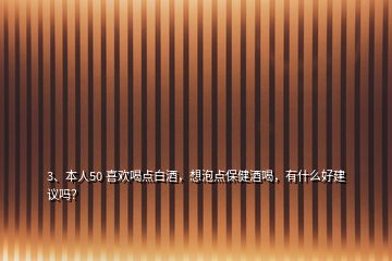 3、本人50 喜歡喝點白酒，想泡點保健酒喝，有什么好建議嗎？