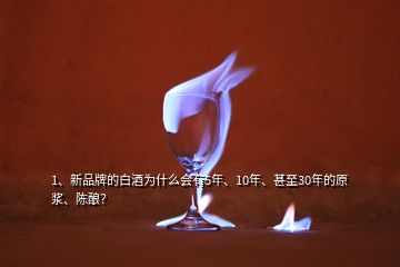 1、新品牌的白酒為什么會(huì)有5年、10年、甚至30年的原漿、陳釀？