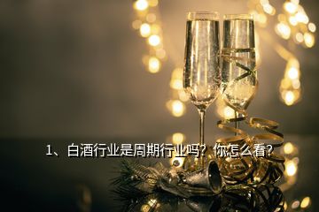 1、白酒行業(yè)是周期行業(yè)嗎？你怎么看？