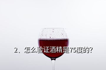 2、怎么驗證酒精是75度的？