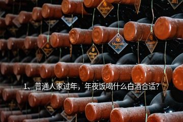 1、普通人家過年，年夜飯喝什么白酒合適？