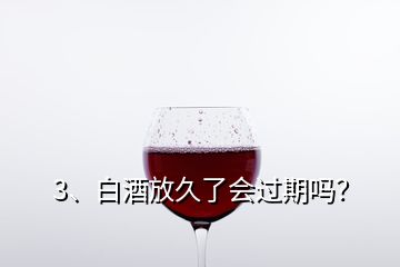 3、白酒放久了會(huì)過(guò)期嗎？