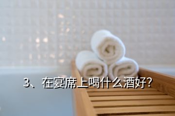 3、在宴席上喝什么酒好？