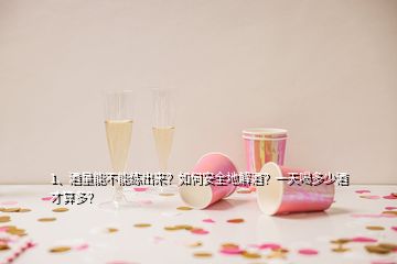 1、酒量能不能練出來？如何安全地解酒？一天喝多少酒才算多？