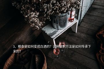 3、糧食是如何變成白酒的？這種釀制方法是如何傳承下來的？