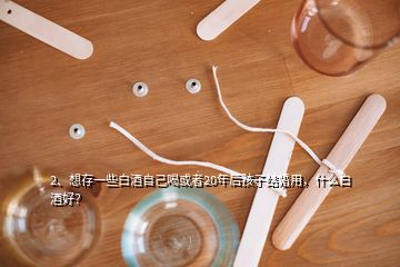 2、想存一些白酒自己喝或者20年后孩子結(jié)婚用，什么白酒好？