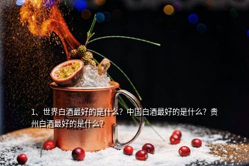 1、世界白酒最好的是什么？中國白酒最好的是什么？貴州白酒最好的是什么？