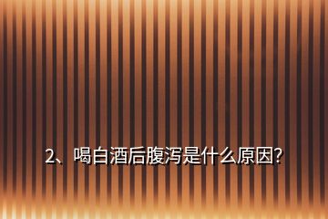 2、喝白酒后腹瀉是什么原因？