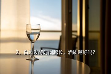 2、白酒發(fā)酵時間越長，酒質(zhì)越好嗎？