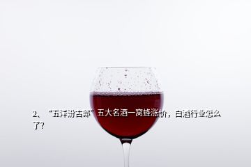 2、“五洋汾古郎”五大名酒一窩蜂漲價，白酒行業(yè)怎么了？