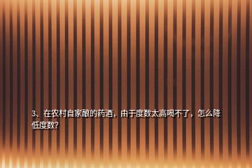 3、在農村自家釀的藥酒，由于度數(shù)太高喝不了，怎么降低度數(shù)？