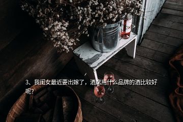 3、我閨女最近要出嫁了，酒席用什么品牌的酒比較好呢？