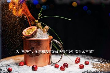 2、白酒中，固態(tài)和液態(tài)發(fā)酵法哪個(gè)好？有什么不同？