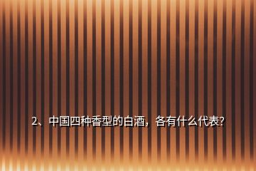 2、中國(guó)四種香型的白酒，各有什么代表？