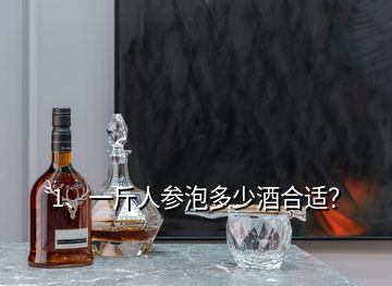 1、一斤人參泡多少酒合適？