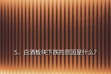 5、白酒板塊下跌的原因是什么？