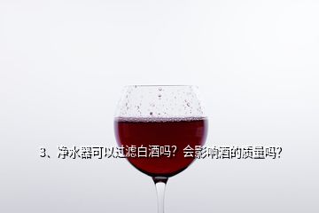 3、凈水器可以過濾白酒嗎？會(huì)影響酒的質(zhì)量嗎？