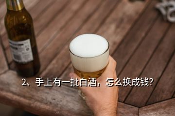 2、手上有一批白酒，怎么換成錢？