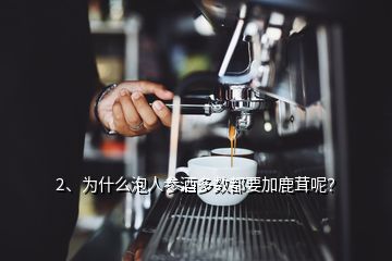 2、為什么泡人參酒多數(shù)都要加鹿茸呢？