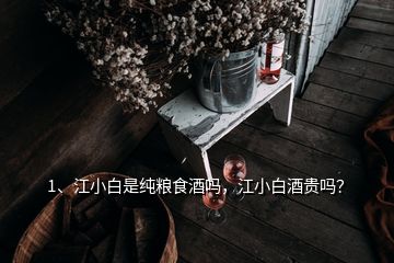 1、江小白是純糧食酒嗎，江小白酒貴嗎？