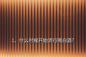 1、什么時候開始流行喝白酒？