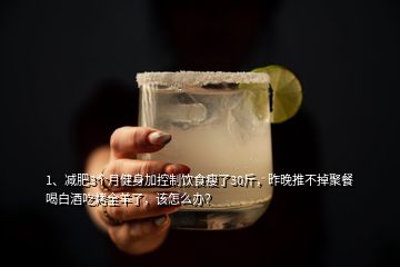 1、減肥3個月健身加控制飲食瘦了30斤，昨晚推不掉聚餐喝白酒吃烤全羊了，該怎么辦？