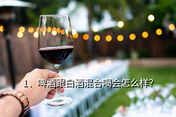 1、啤酒跟白酒混合喝會(huì)怎么樣？