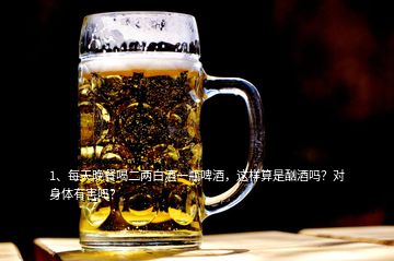 1、每天晚餐喝二兩白酒一瓶啤酒，這樣算是酗酒嗎？對(duì)身體有害嗎？