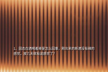 1、固態(tài)白酒喝著辣是怎么回事，剛出來的新酒沒有辣的感覺，放幾天就有這感覺了？