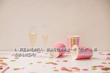 1、真正會喝酒的人，都會在白酒旁放一杯“白水”，知道是啥原因嗎？