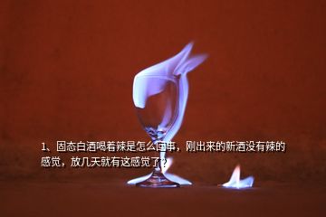 1、固態(tài)白酒喝著辣是怎么回事，剛出來的新酒沒有辣的感覺，放幾天就有這感覺了？