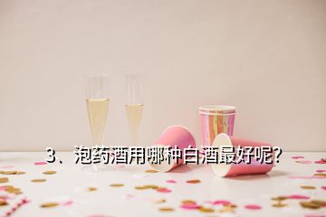 3、泡藥酒用哪種白酒最好呢？