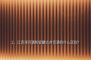 2、江蘇洋河酒和安徽古井貢酒有什么區(qū)別？