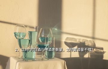 2、以36°的白酒與啤酒來衡量，怎樣算酒量不錯(cuò)？