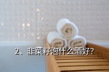 2、韭菜籽泡什么酒好？