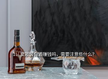 1、賣散裝白酒賺錢嗎，需要注意些什么？