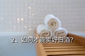 2、如何才能賣好白酒？