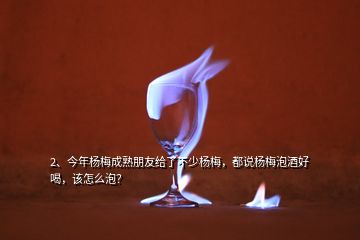 2、今年楊梅成熟朋友給了不少楊梅，都說楊梅泡酒好喝，該怎么泡？