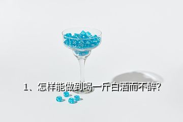 1、怎樣能做到喝一斤白酒而不醉？