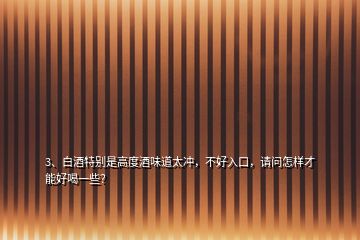 3、白酒特別是高度酒味道太沖，不好入口，請問怎樣才能好喝一些？