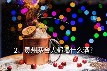 2、貴州茅臺人都喝什么酒？