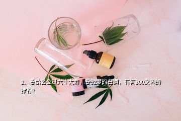 2、要給公公過六十大壽，要52度的白酒，有何300之內(nèi)的推薦？