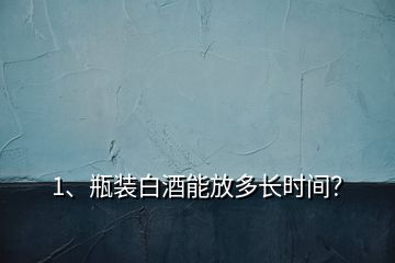 1、瓶裝白酒能放多長時間？