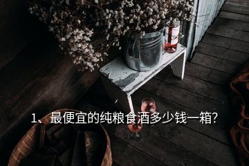 1、最便宜的純糧食酒多少錢一箱？